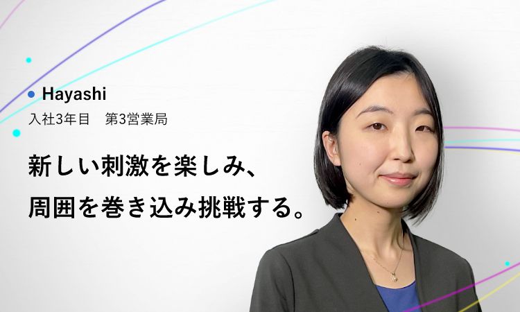 Hayashi 2020年入社 第3営業局 新しい刺激を楽しみ、周囲を巻き込み挑戦する。