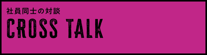 CROSS TALK - 社員同士の対談