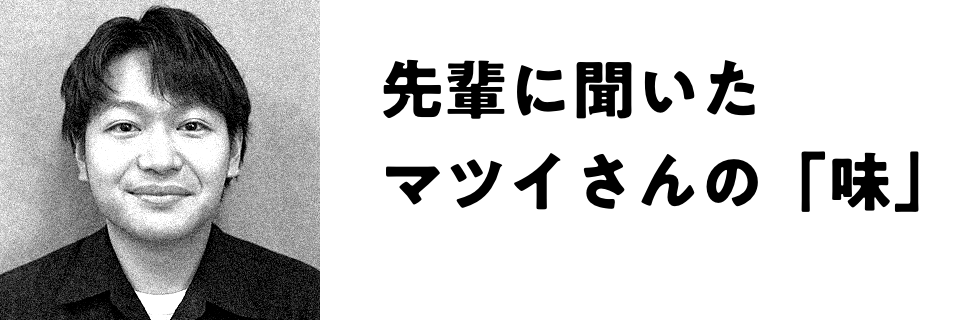 先輩に聞いたマツイさんの「味」