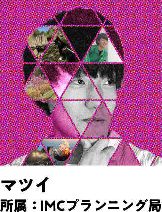マツイ 所属：IMCプランニング局