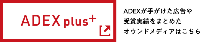ADEX plus+ ADEXが手がけた広告や受賞実績をまとめたオウンドメディアはこちら